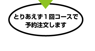 とりあえず１回コースで予約注文します